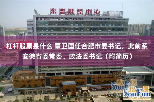 杠杆股票是什么 覃卫国任合肥市委书记,此前系安徽省委常委、政法委书记(附简历)