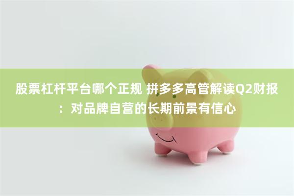 股票杠杆平台哪个正规 拼多多高管解读Q2财报：对品牌自营的长期前景有信心