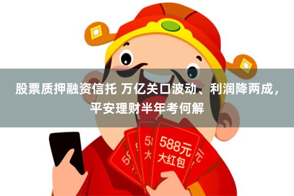股票质押融资信托 万亿关口波动、利润降两成，平安理财半年考何解