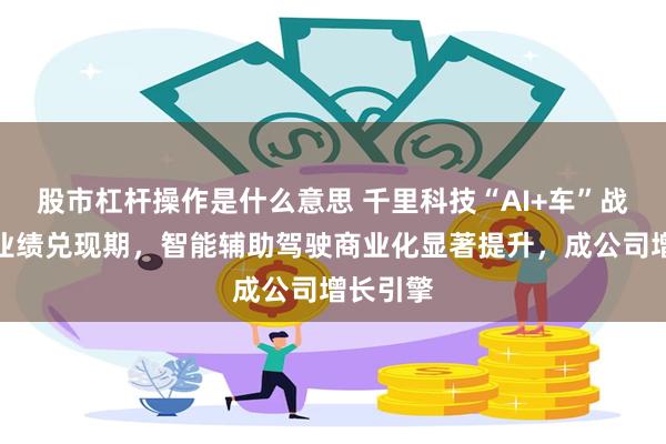 股市杠杆操作是什么意思 千里科技“AI+车”战略进入业绩兑现期,智能辅助驾驶商业化显著提升,成公司增长引擎