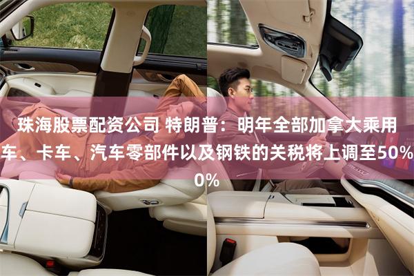 珠海股票配资公司 特朗普：明年全部加拿大乘用车、卡车、汽车零部件以及钢铁的关税将上调至50%
