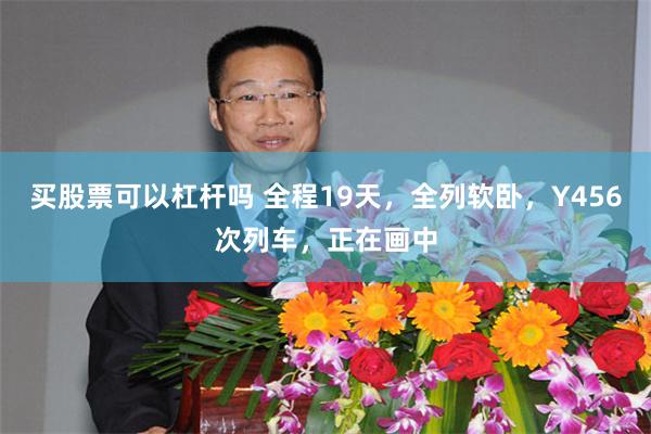 买股票可以杠杆吗 全程19天，全列软卧，Y456次列车，正在画中
