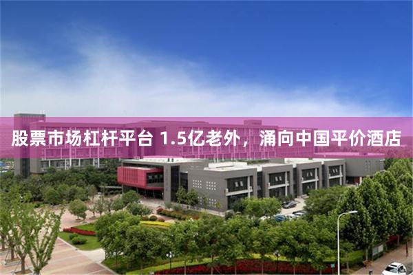 股票市场杠杆平台 1.5亿老外，涌向中国平价酒店