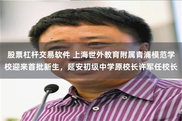 股票杠杆交易软件 上海世外教育附属青浦模范学校迎来首批新生，延安初级中学原校长许军任校长