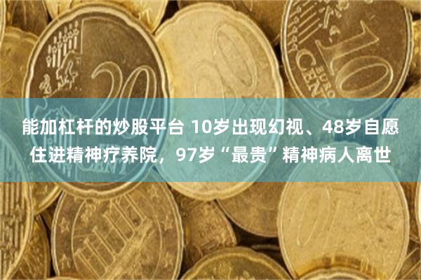 能加杠杆的炒股平台 10岁出现幻视、48岁自愿住进精神疗养院，97岁“最贵”精神病人离世