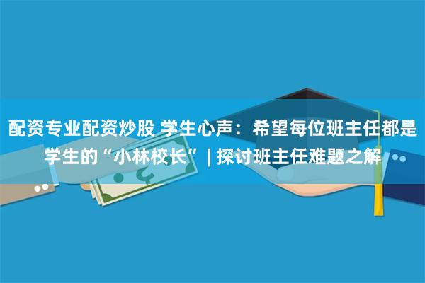 配资专业配资炒股 学生心声:希望每位班主任都是学生的“小林校长” | 探讨班主任难题之解