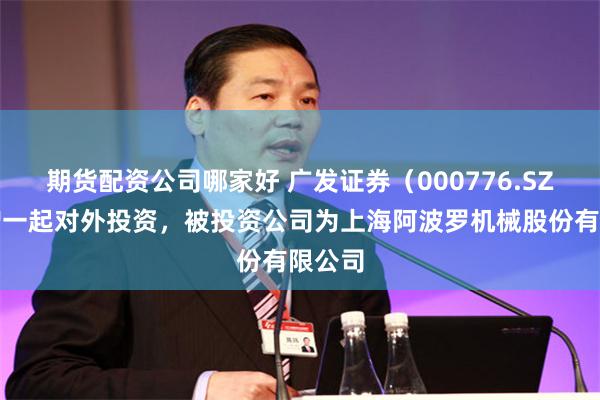 期货配资公司哪家好 广发证券（000776.SZ）新增一起对外投资，被投资公司为上海阿波罗机械股份有限公司