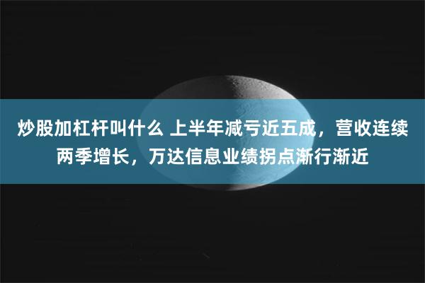 炒股加杠杆叫什么 上半年减亏近五成，营收连续两季增长，万达信息业绩拐点渐行渐近