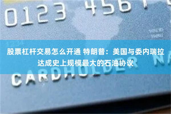 股票杠杆交易怎么开通 特朗普：美国与委内瑞拉达成史上规模最大的石油协议