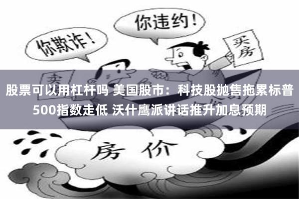 股票可以用杠杆吗 美国股市：科技股抛售拖累标普500指数走低 沃什鹰派讲话推升加息预期