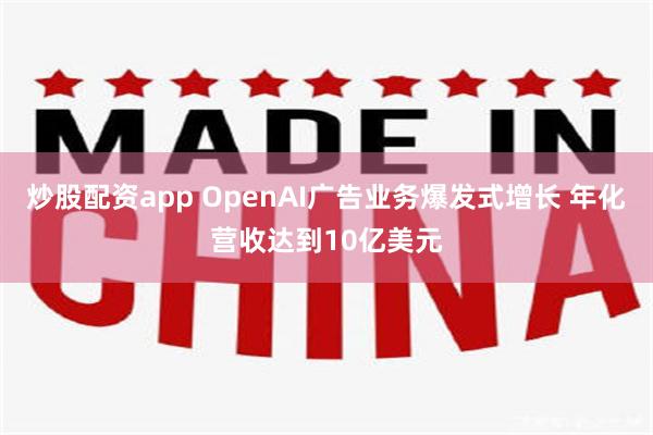 炒股配资app OpenAI广告业务爆发式增长 年化营收达到10亿美元