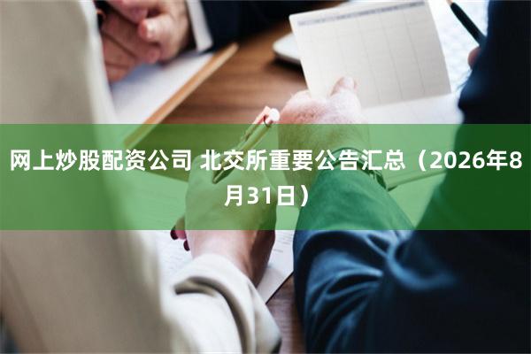 网上炒股配资公司 北交所重要公告汇总（2026年8月31日）