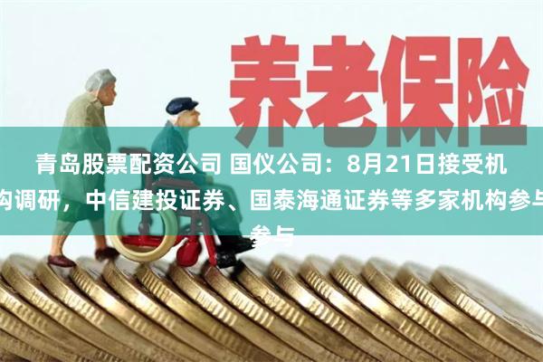 青岛股票配资公司 国仪公司：8月21日接受机构调研，中信建投证券、国泰海通证券等多家机构参与