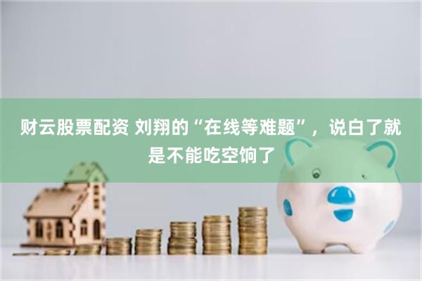 财云股票配资 刘翔的“在线等难题”，说白了就是不能吃空饷了