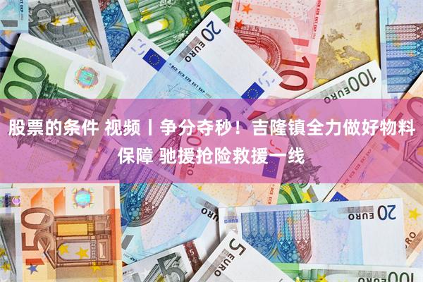 股票的条件 视频丨争分夺秒！吉隆镇全力做好物料保障 驰援抢险救援一线