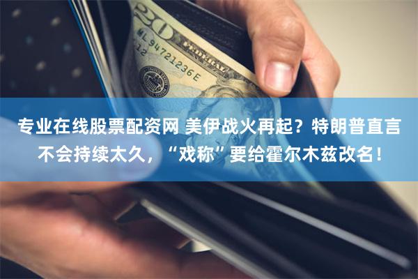 专业在线股票配资网 美伊战火再起？特朗普直言不会持续太久，“戏称”要给霍尔木兹改名！