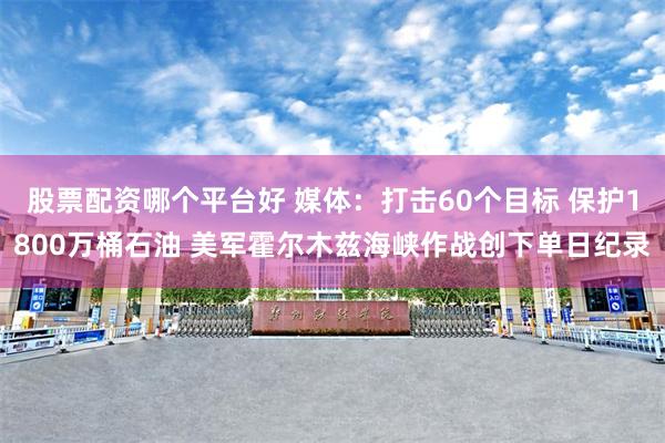 股票配资哪个平台好 媒体：打击60个目标 保护1800万桶石油 美军霍尔木兹海峡作战创下单日纪录