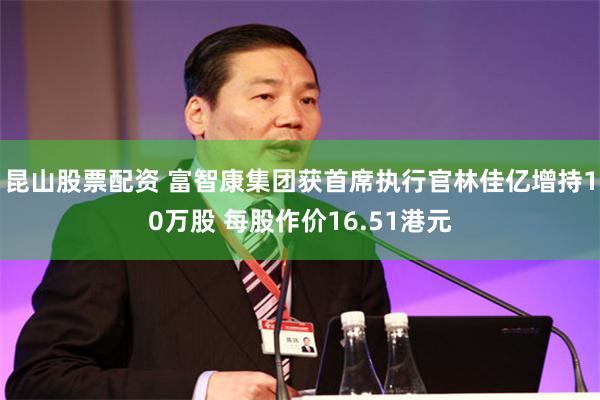 昆山股票配资 富智康集团获首席执行官林佳亿增持10万股 每股作价16.51港元