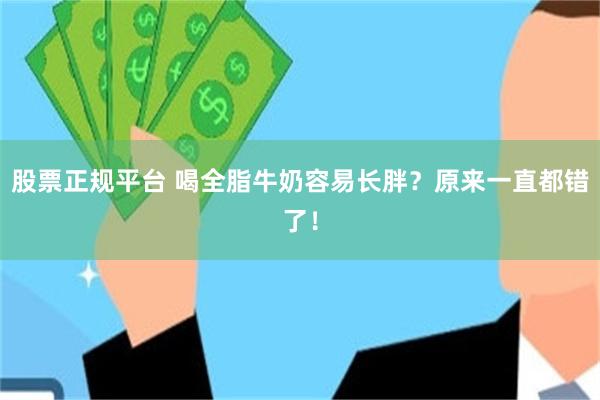 股票正规平台 喝全脂牛奶容易长胖？原来一直都错了！