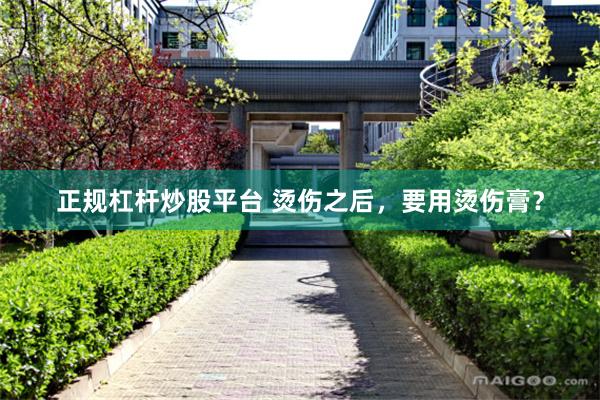 正规杠杆炒股平台 烫伤之后，要用烫伤膏？