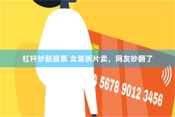 杠杆炒股股票 女装拆片卖，网友吵翻了
