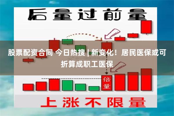 股票配资合同 今日热搜 | 新变化！居民医保或可折算成职工医保
