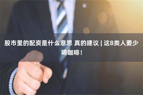 股市里的配资是什么意思 真的建议 | 这8类人要少喝咖啡！