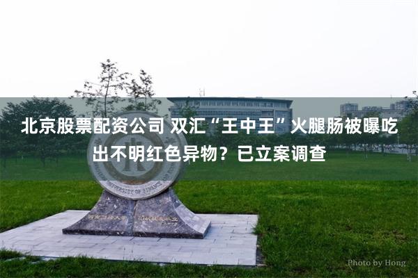 北京股票配资公司 双汇“王中王”火腿肠被曝吃出不明红色异物？已立案调查