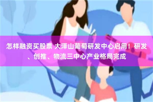 怎样融资买股票 大泽山葡萄研发中心启用！研发、创推、物流三中心产业格局完成