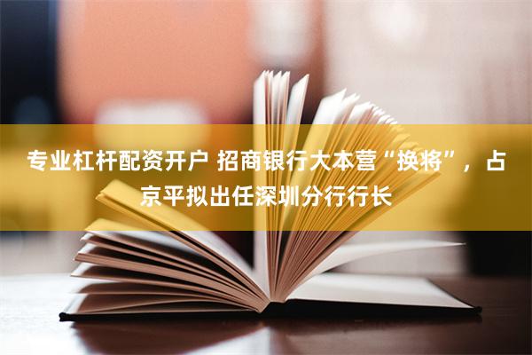 专业杠杆配资开户 招商银行大本营“换将”，占京平拟出任深圳分行行长