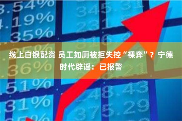 线上白银配资 员工如厕被拒失控“裸奔”？宁德时代辟谣：已报警