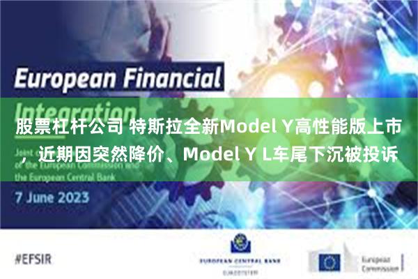 股票杠杆公司 特斯拉全新Model Y高性能版上市，近期因突然降价、Model Y L车尾下沉被投诉