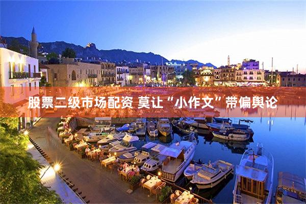 股票二级市场配资 莫让“小作文”带偏舆论