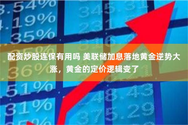 配资炒股连保有用吗 美联储加息落地黄金逆势大涨，黄金的定价逻辑变了