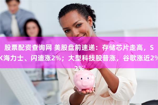 股票配资查询网 美股盘前速递：存储芯片走高，SK海力士、闪迪涨2%；大型科技股普涨，谷歌涨近2%