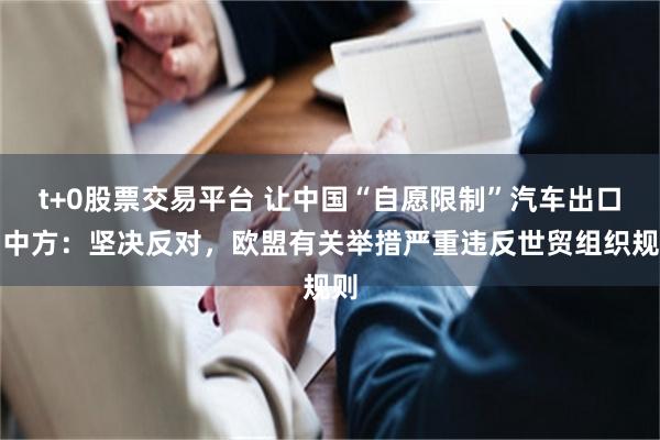 t+0股票交易平台 让中国“自愿限制”汽车出口？中方：坚决反对，欧盟有关举措严重违反世贸组织规则
