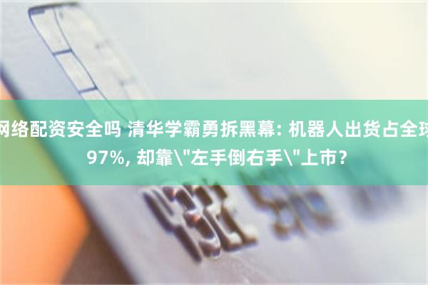 网络配资安全吗 清华学霸勇拆黑幕: 机器人出货占全球 97%, 却靠