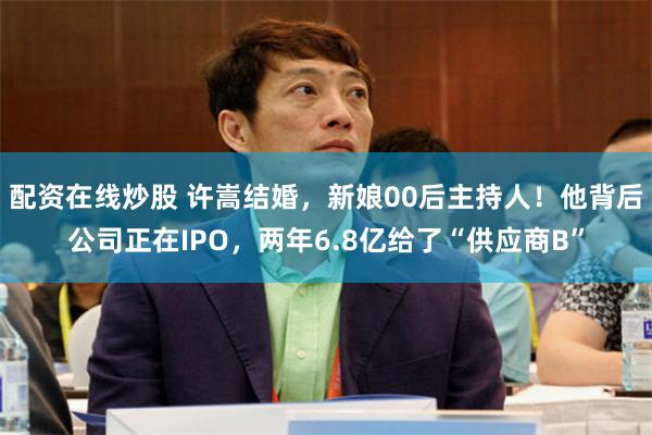 配资在线炒股 许嵩结婚，新娘00后主持人！他背后公司正在IPO，两年6.8亿给了“供应商B”