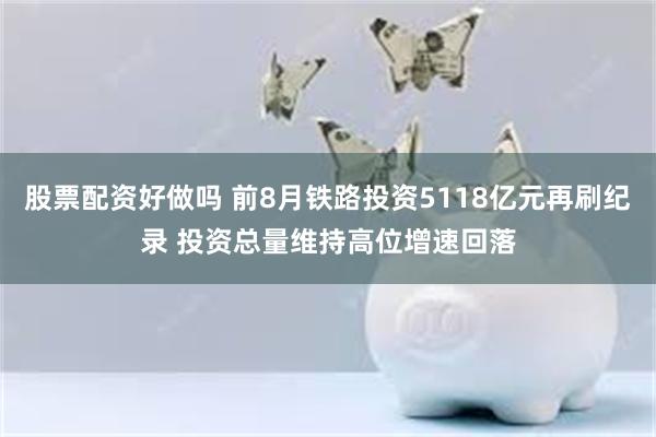 股票配资好做吗 前8月铁路投资5118亿元再刷纪录 投资总量维持高位增速回落