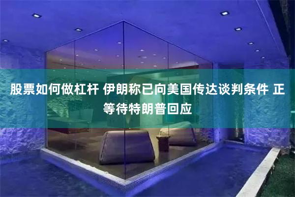 股票如何做杠杆 伊朗称已向美国传达谈判条件 正等待特朗普回应