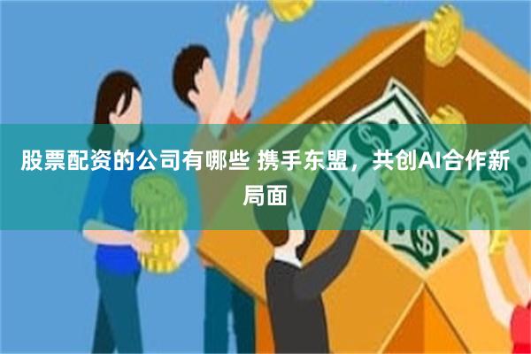 股票配资的公司有哪些 携手东盟，共创AI合作新局面
