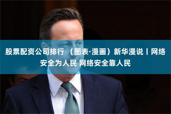 股票配资公司排行 （图表·漫画）新华漫说丨网络安全为人民 网络安全靠人民