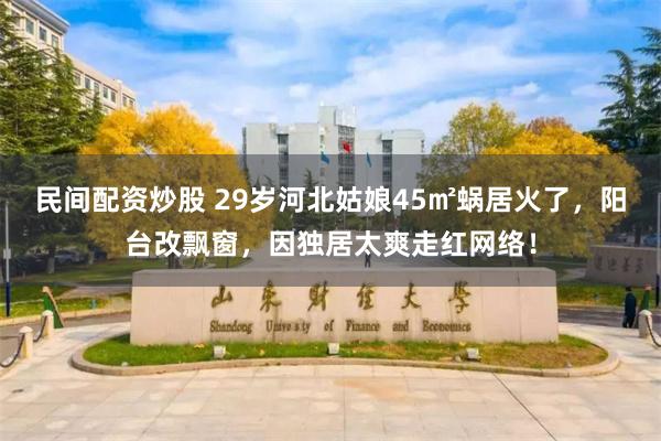 民间配资炒股 29岁河北姑娘45㎡蜗居火了，阳台改飘窗，因独居太爽走红网络！