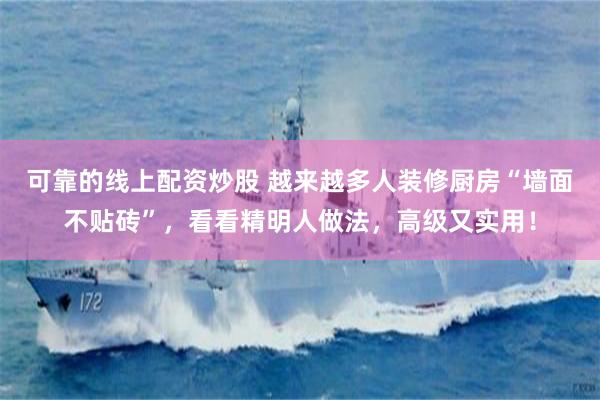 可靠的线上配资炒股 越来越多人装修厨房“墙面不贴砖”，看看精明人做法，高级又实用！
