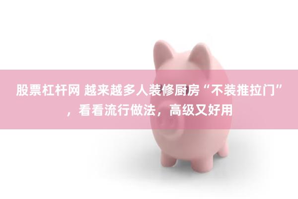 股票杠杆网 越来越多人装修厨房“不装推拉门”，看看流行做法，高级又好用