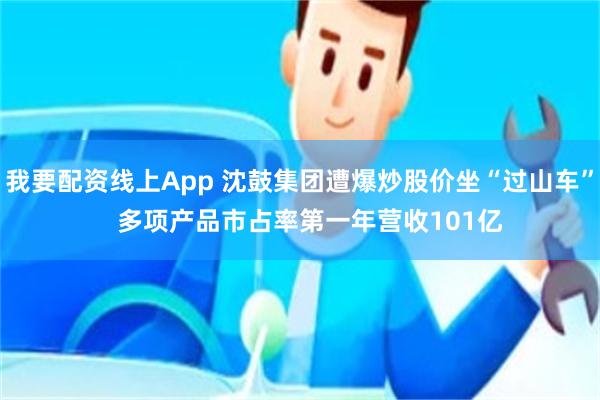 我要配资线上App 沈鼓集团遭爆炒股价坐“过山车”   多项产品市占率第一年营收101亿