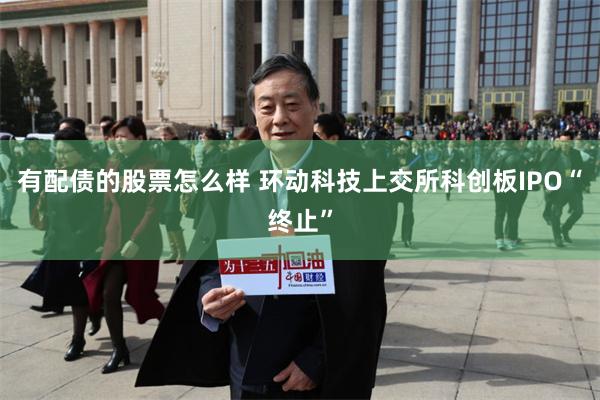 有配债的股票怎么样 环动科技上交所科创板IPO“终止”