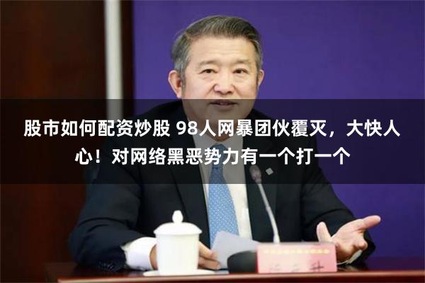 股市如何配资炒股 98人网暴团伙覆灭，大快人心！对网络黑恶势力有一个打一个