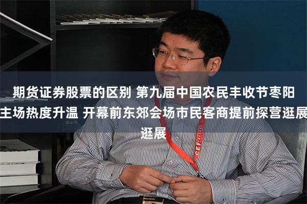 期货证券股票的区别 第九届中国农民丰收节枣阳主场热度升温 开幕前东郊会场市民客商提前探营逛展