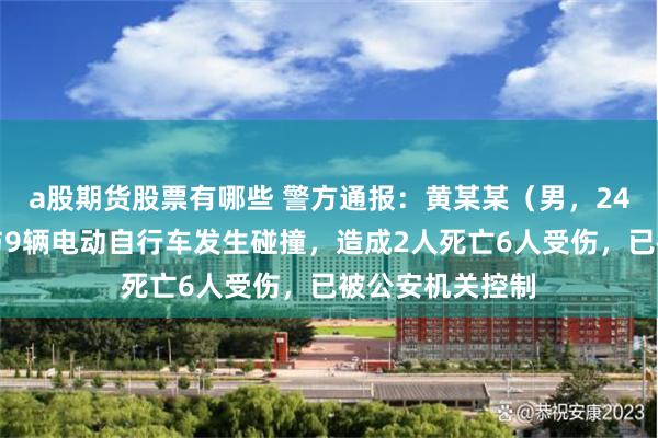 a股期货股票有哪些 警方通报：黄某某（男，24岁）驾驶轿车与9辆电动自行车发生碰撞，造成2人死亡6人受伤，已被公安机关控制